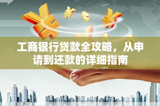 南州工商银行贷款全攻略，从申请到还款的详细指南
