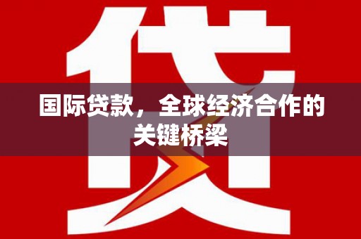 南州国际贷款，全球经济合作的关键桥梁