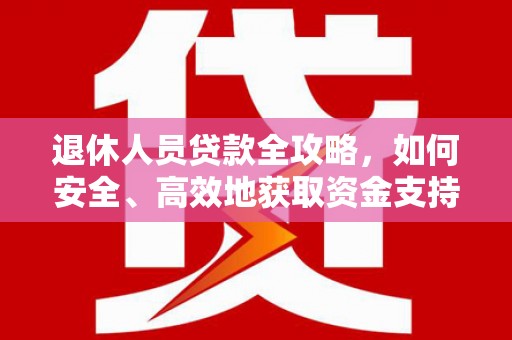 南州退休人员贷款全攻略，如何安全、高效地获取资金支持