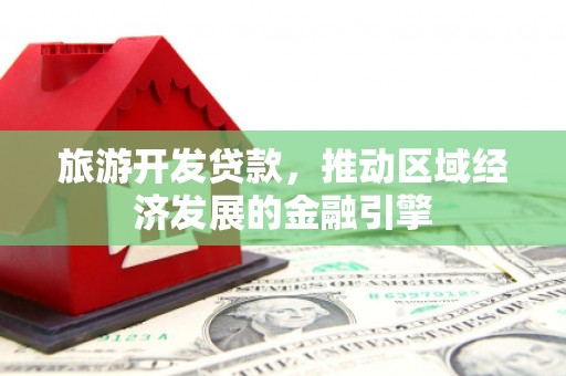 南州旅游开发贷款，推动区域经济发展的金融引擎