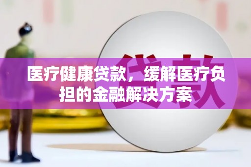 南州医疗健康贷款，缓解医疗负担的金融解决方案