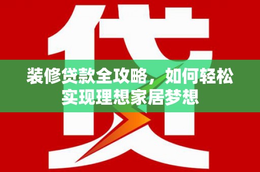 南州装修贷款全攻略，如何轻松实现理想家居梦想