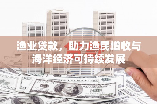 南州渔业贷款，助力渔民增收与海洋经济可持续发展