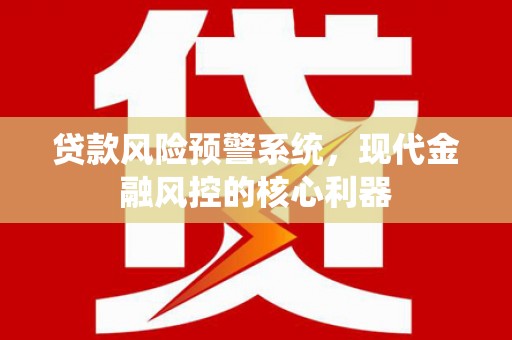 南州贷款风险预警系统，现代金融风控的核心利器