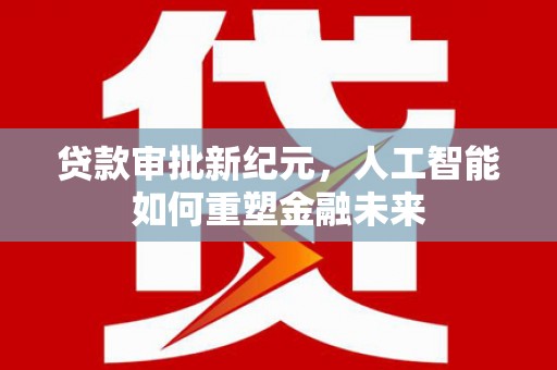 南州贷款审批新纪元，人工智能如何重塑金融未来