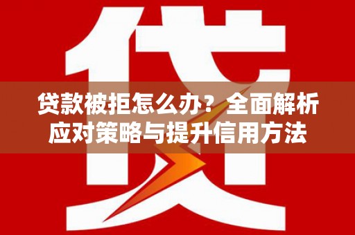 南州贷款被拒怎么办？全面解析应对策略与提升信用方法