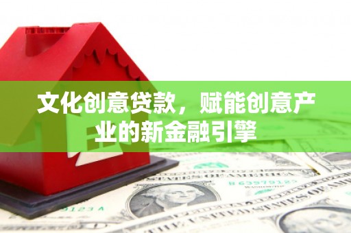南州文化创意贷款，赋能创意产业的新金融引擎
