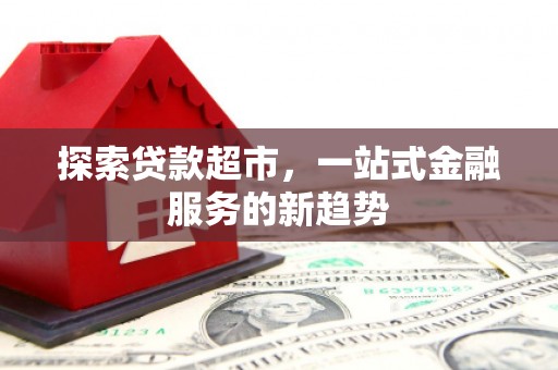 南州探索贷款超市，一站式金融服务的新趋势