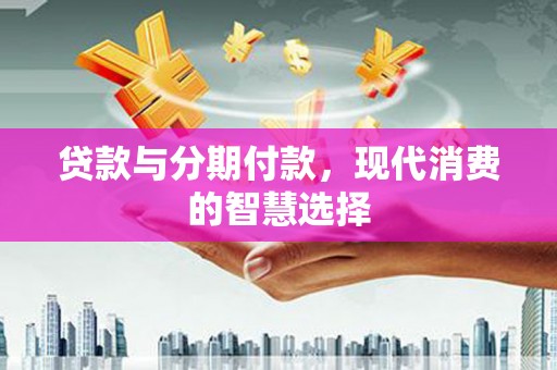 南州贷款与分期付款，现代消费的智慧选择
