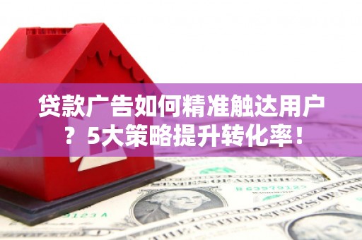南州贷款广告如何精准触达用户？5大策略提升转化率！
