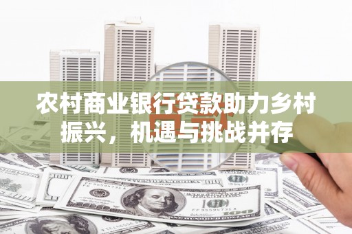 南州农村商业银行贷款助力乡村振兴，机遇与挑战并存