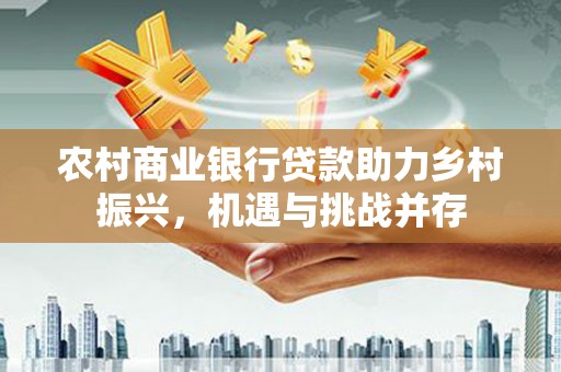 南州农村商业银行贷款助力乡村振兴，机遇与挑战并存