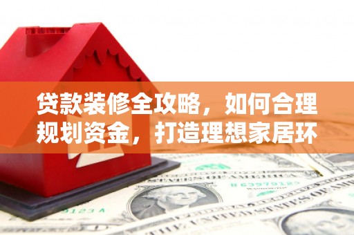 南州贷款装修全攻略，如何合理规划资金，打造理想家居环境