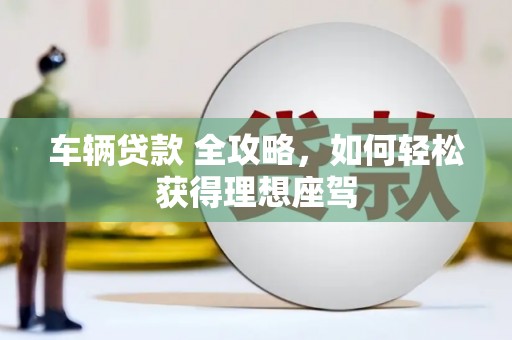 南州车辆贷款 全攻略，如何轻松获得理想座驾
