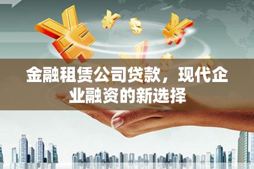 南州金融租赁公司贷款，现代企业融资的新选择