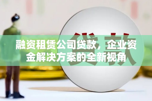 南州融资租赁公司贷款，企业资金解决方案的全新视角