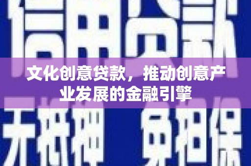 南州文化创意贷款，推动创意产业发展的金融引擎