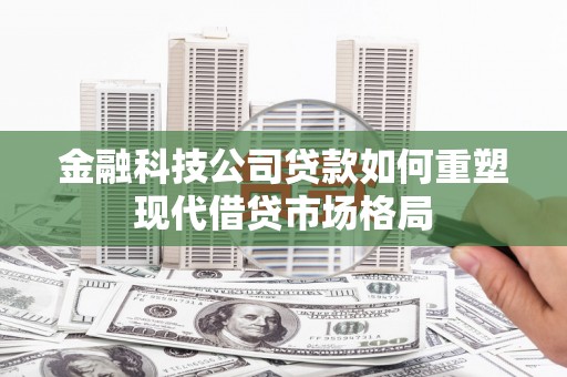 南州金融科技公司贷款如何重塑现代借贷市场格局