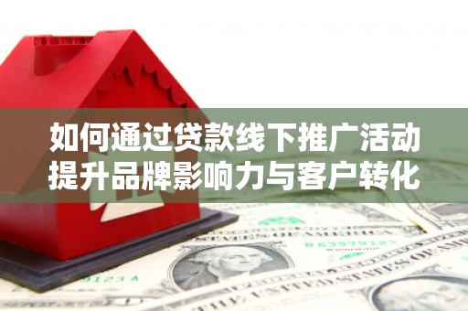南州如何通过贷款线下推广活动提升品牌影响力与客户转化率