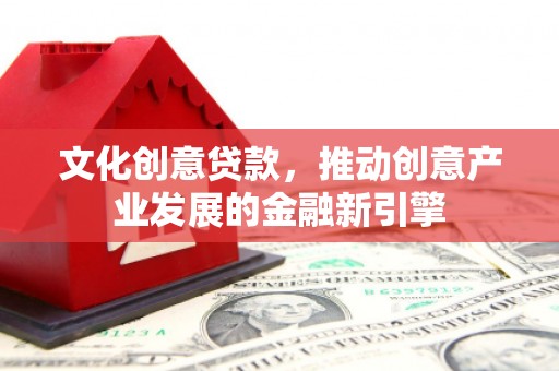 南州文化创意贷款，推动创意产业发展的金融新引擎