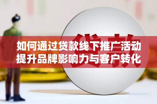 南州如何通过贷款线下推广活动提升品牌影响力与客户转化率
