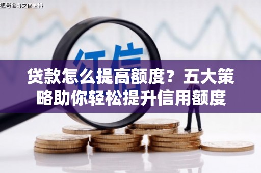 南州贷款怎么提高额度？五大策略助你轻松提升信用额度