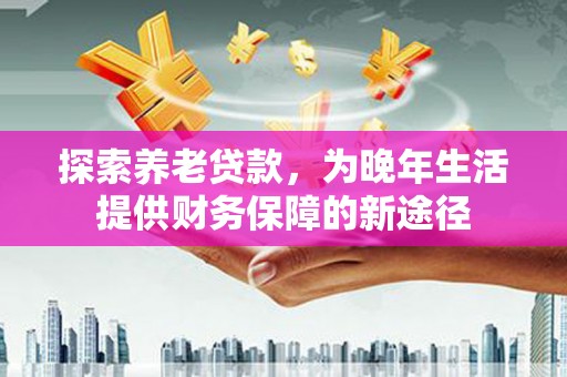 南州探索养老贷款，为晚年生活提供财务保障的新途径