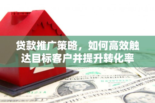 南州贷款推广策略，如何高效触达目标客户并提升转化率