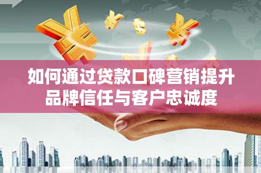 南州如何通过贷款口碑营销提升品牌信任与客户忠诚度