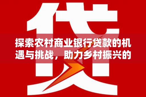 南州探索农村商业银行贷款的机遇与挑战，助力乡村振兴的金融引擎