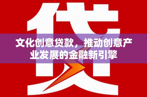 南州文化创意贷款，推动创意产业发展的金融新引擎