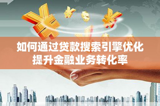南州如何通过贷款搜索引擎优化提升金融业务转化率