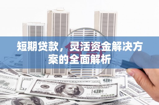南州短期贷款，灵活资金解决方案的全面解析