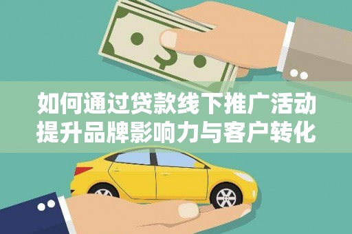 南州如何通过贷款线下推广活动提升品牌影响力与客户转化率