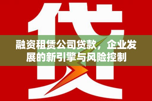 南州融资租赁公司贷款，企业发展的新引擎与风险控制