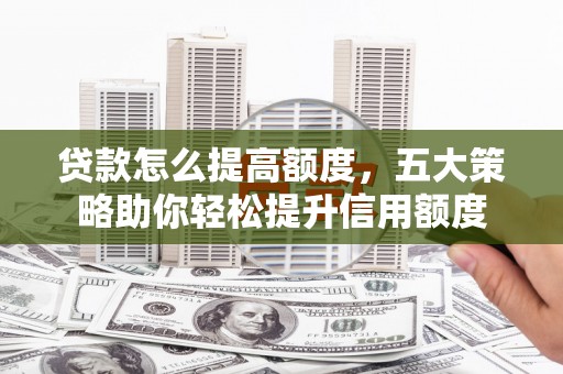 南州贷款怎么提高额度，五大策略助你轻松提升信用额度