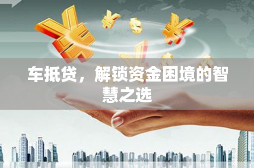 南州车抵贷，解锁资金困境的智慧之选