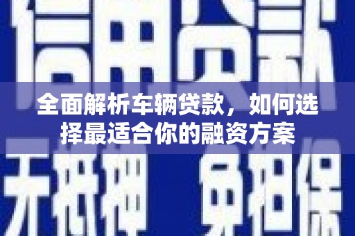 南州全面解析车辆贷款，如何选择最适合你的融资方案