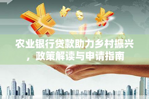 南州农业银行贷款助力乡村振兴，政策解读与申请指南