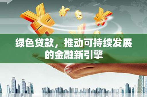 南州绿色贷款，推动可持续发展的金融新引擎