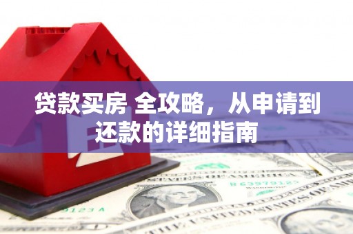 南州贷款买房 全攻略，从申请到还款的详细指南