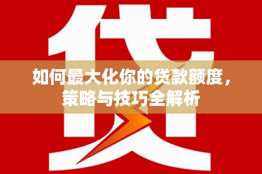 南州如何最大化你的贷款额度，策略与技巧全解析