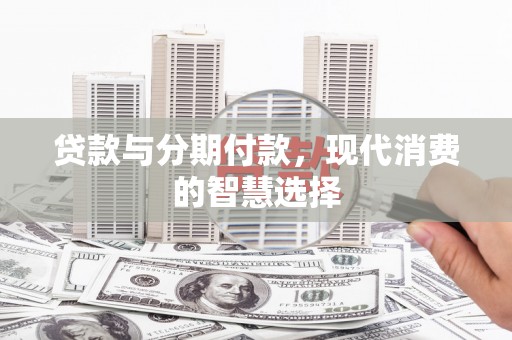 南州贷款与分期付款，现代消费的智慧选择