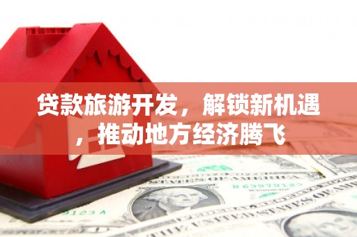 南州贷款旅游开发，解锁新机遇，推动地方经济腾飞