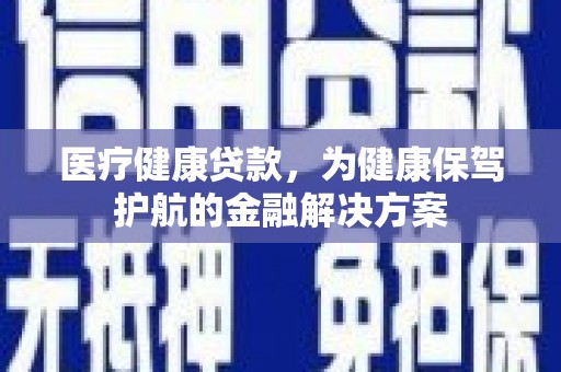 南州医疗健康贷款，为健康保驾护航的金融解决方案