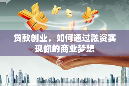 南州贷款创业，如何通过融资实现你的商业梦想
