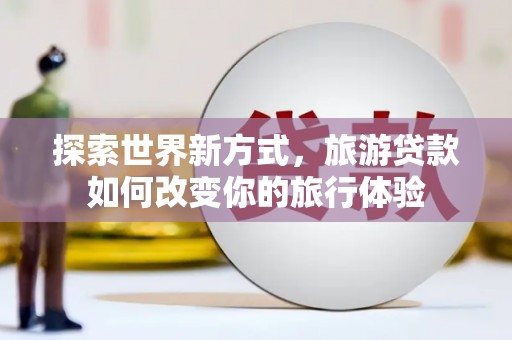 南州探索世界新方式，旅游贷款如何改变你的旅行体验