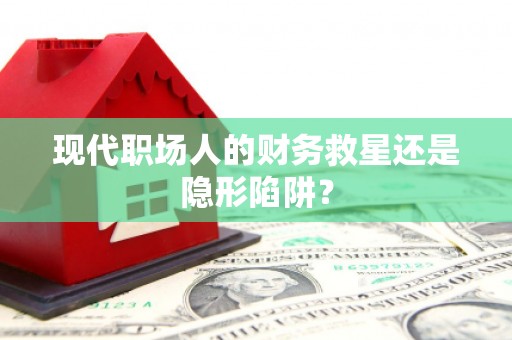 南州现代职场人的财务救星还是隐形陷阱？