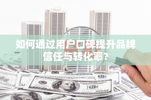 南州如何通过用户口碑提升品牌信任与转化率？