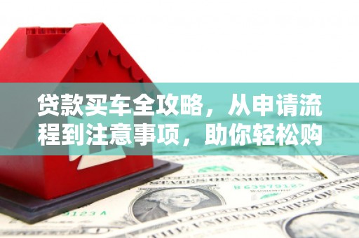 南州贷款买车全攻略，从申请流程到注意事项，助你轻松购车